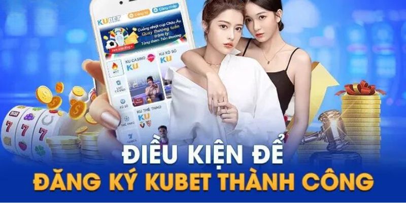 Tổng hợp điều kiện quan trọng để đăng ký tài khoản Kubet thành công 