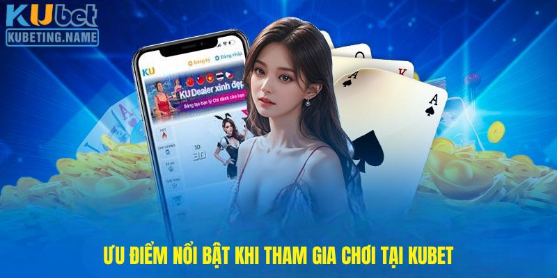 Ưu điểm nổi bật khi tham gia chơi tại Kubet